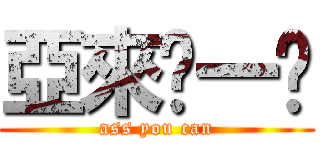 亞來啦一卡 (ass you can)