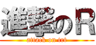 進撃のＲ (attack on trt)