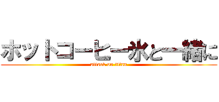 ホットコーヒー氷と一緒に (attack on titan)