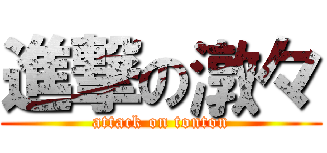 進撃の潡々 (attack on tonton)