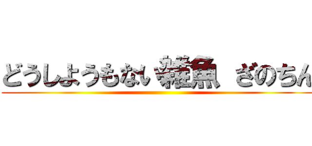 どうしようもない雑魚 ざのちん ()
