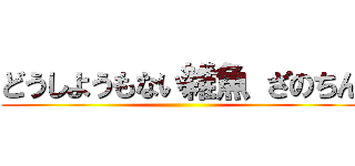 どうしようもない雑魚 ざのちん ()