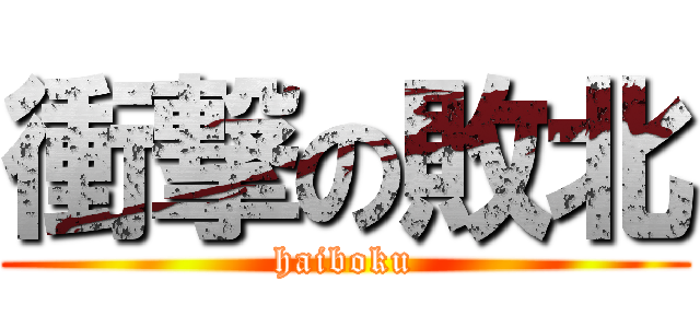 衝撃の敗北 (haiboku)