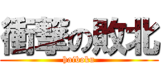 衝撃の敗北 (haiboku)