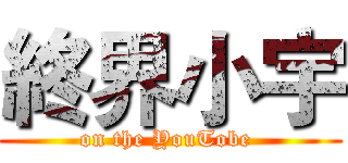 終界小宇 (on the YouTobe )