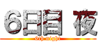 ６日目 夜 (6th night)
