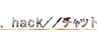 ．ｈａｃｋ／／チャット ()