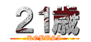 ２１歳 (KOBUSI)