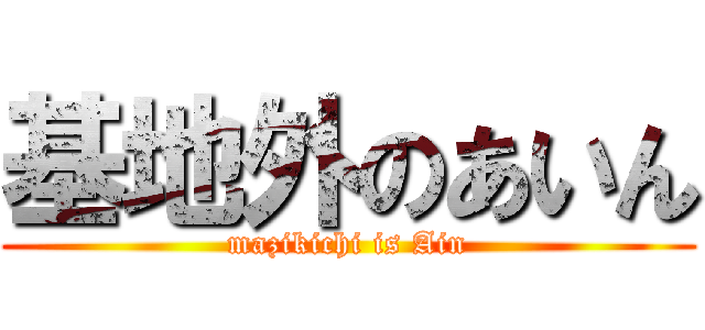 基地外のあいん (mazikichi is Ain)
