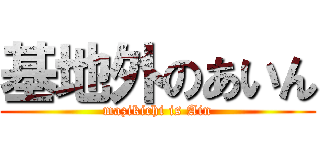 基地外のあいん (mazikichi is Ain)