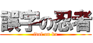 誤字の忍者 (idol on ku)
