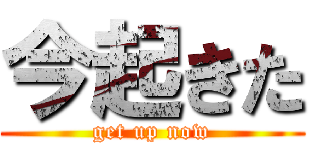 今起きた (get up now)