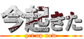 今起きた (get up now)