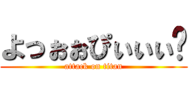 よっぉぉぴぃぃぃ〜 (attack on titan)