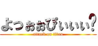 よっぉぉぴぃぃぃ〜 (attack on titan)