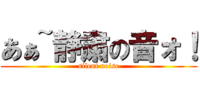 あぁ~静粛の音ォ！ (silent noise)