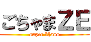 ごちゃまＺＥ (super khaos)