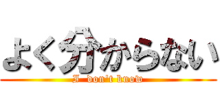 よく分からない (I  don't know)