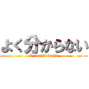 よく分からない (I  don't know)