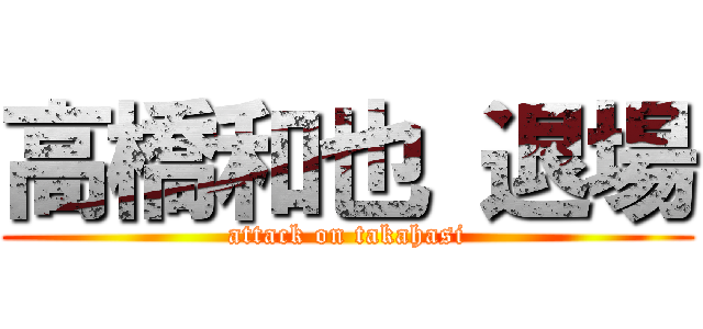 高橋和也 退場 (attack on takahasi)