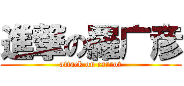 進撃の羅广彦 (attack on carrot)