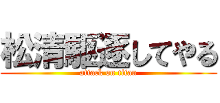 松清駆逐してやる (attack on titan)