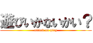 遊びいかないかい？ (attack on piay)
