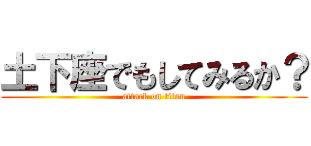 土下座でもしてみるか？ (attack on titan)