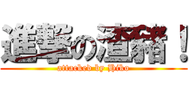 進撃の渣豬！ (attacked by Hiko)