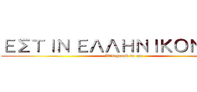 ΕΣΤΙΝ ΕΛΛΗΝΙΚΟΝ ΜΟΙ (It's greek to me)