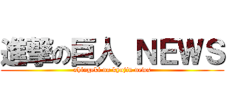 進撃の巨人 ＮＥＷＳ (shingeki no kyojin news)