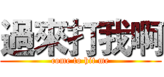 過來打我啊 (come to hit me)