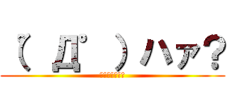 （゜Д゜）ハァ？ (何行ってんの？)