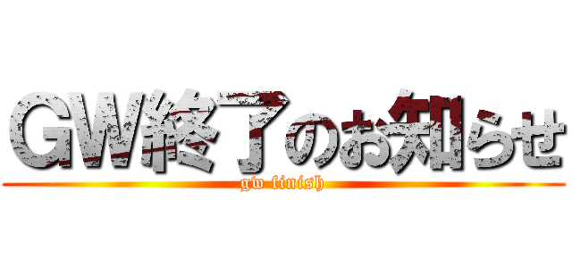 ＧＷ終了のお知らせ (gw finish)