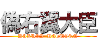 偽右翼大臣 (PAKURI  HATUGEN)