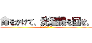 命をかけて、洗濯機を回せ。 (命をかけて、洗濯機を回せ。)