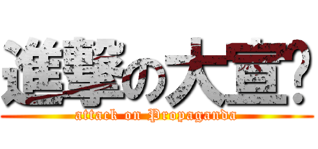 進撃の大宣传 (attack on Propaganda)