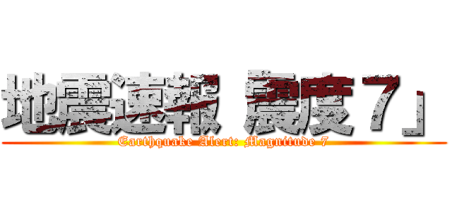 地震速報「震度７」 (Earthquake Alert: Magnitude 7)