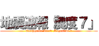 地震速報「震度７」 (Earthquake Alert: Magnitude 7)