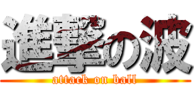 進撃の波 (attack on ball)