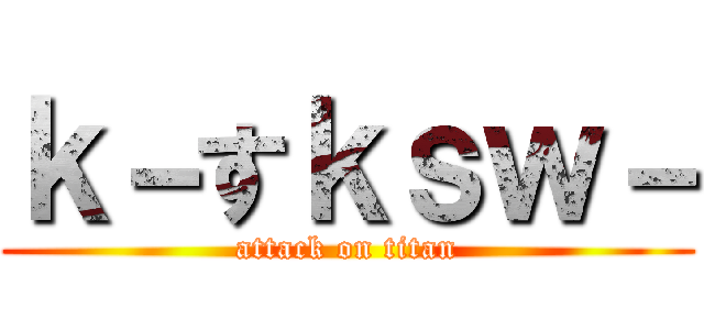 ｋ－すｋｓｗ－ (attack on titan)