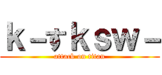 ｋ－すｋｓｗ－ (attack on titan)