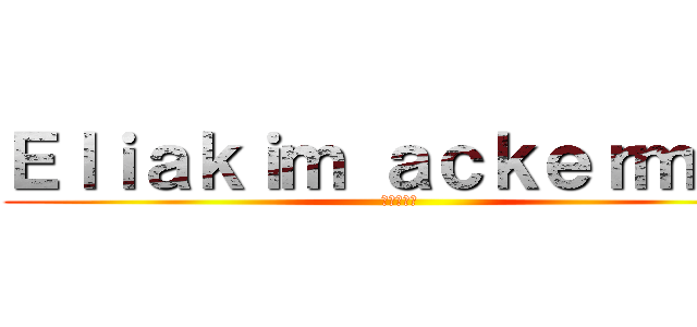 Ｅｌｉａｋｉｍ ａｃｋｅｒｍａｎ (進撃の巨人)