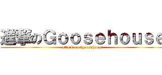 進撃のＧｏｏｓｅｈｏｕｓｅ (attack on tgoosehouse)