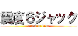 震度６ジャック (attack on titan)