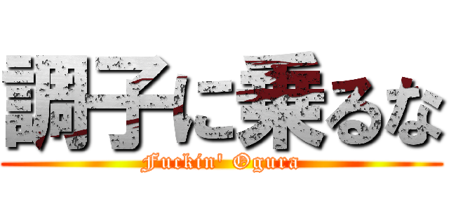 調子に乗るな (Fuckin\' Ogura)