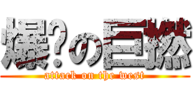 爆閪の巨撚 (attack on the west)