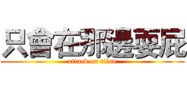 只會在那邊耍屁 (attack on titan)