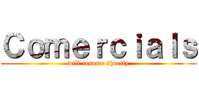 Ｃｏｍｅｒｃｉａｌｓ (will resume shortly)