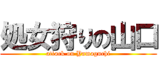 処女狩りの山口 (attack on Yamaguchi)